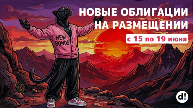 🔥 Новые облигации на размещении с 15 по 19 июня. Краткий обзор выпусков и их параметры